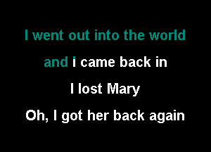 I went out into the world
and I came back in

I lost Mary

Oh, I got her back again