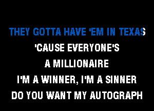THEY GOTTA HAVE 'EM IN TEXAS
'CAU SE EVERYOHE'S
A MILLIOHAIRE
I'M A WINNER, I'M A SIHHER
DO YOU WANT MY AUTOGRAPH