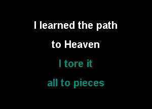 I learned the path

to Heaven
I tore it

all to pieces