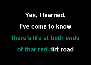 Yes, I learned,

I've come to know
there's life at both ends

of that red dirt road