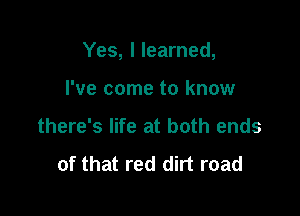 Yes, I learned,

I've come to know
there's life at both ends

of that red dirt road