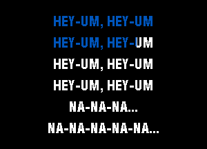 HEY-UM, HEY-UM
HEY-UM, HEY-UM
HEY-UM, HEY-UM

HEY-UM, HEY-UM
HA-HA-NA...
HA-HA-HR-HA-HA...