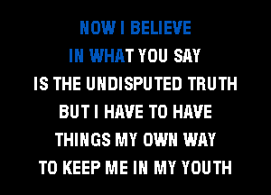 DWI BELIEVE
IN WHAT YOU SAY
IS THE UNDISPUTED TRUTH
BUTI HAVE TO HAVE
THINGS MY OWN WAY
TO KEEP ME IN MY YOUTH