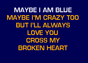 MAYBE I AM BLUE
MAYBE I'M CRAZY T00
BUT I'LL ALWAYS
LOVE YOU
CROSS MY
BROKEN HEART