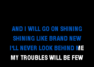 AND I WILL GO ON SHIHIHG
SHIHIHG LIKE BRAND NEW
I'LL NEVER LOOK BEHIND ME
MY TROUBLES WILL BE FEW