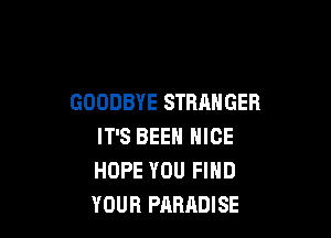 GOODBYE STRANGER

IT'S BEEN NICE
HOPE YOU FIND
YOUR PARADISE