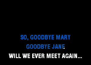 SD, GOODBYE MRRY
GOODBYE JANE
WILL WE EVER MEET AGAIN...