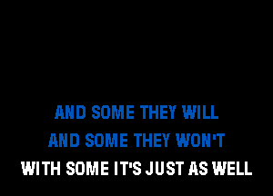 AND SOME THEY WILL
AND SOME THEY WON'T
WITH SOME IT'S JUST AS WELL