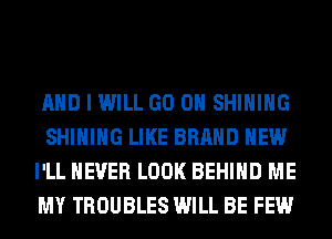 AND I WILL GO ON SHIHIHG
SHIHIHG LIKE BRAND NEW
I'LL NEVER LOOK BEHIND ME
MY TROUBLES WILL BE FEW