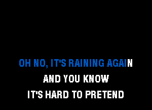 OH HO, IT'S RAIHIHG AGAIN
AND YOU KNOW
IT'S HARD TO PRETEHD