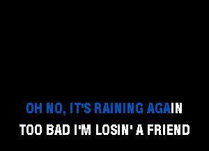 OH HO, IT'S BAINIHG AGAIN
T00 BAD I'M LOSIN'A FRIEND