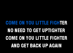 COME ON YOU LITTLE FIGHTER
NO NEED TO GET UPTIGHTER
COME ON YOU LITTLE FIGHTER
AND GET BACK UP AGAIN