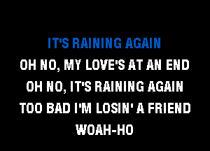 IT'S RAIHIHG AGAIN
OH HO, MY LOVE'S AT AH EHD
OH HO, IT'S RAIHIHG AGAIN
T00 BAD I'M LOSIH' A FRIEND
WOAH-HO