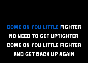 COME ON YOU LITTLE FIGHTER
NO NEED TO GET UPTIGHTER
COME ON YOU LITTLE FIGHTER
AND GET BACK UP AGAIN