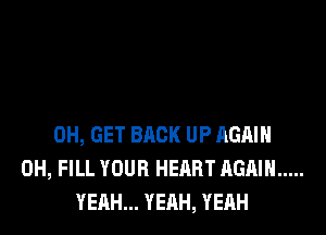 0H, GET BACK UP AGAIN
0H, FILL YOUR HEART AGAIN .....
YEAH... YEAH, YEAH