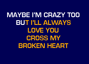 MAYBE I'M CRAZY T00
BUT I'LL ALWAYS
LOVE YOU
CROSS MY
BROKEN HEART