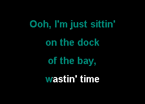 Ooh, I'm just sittin'
on the dock

of the bay,

wastin' time