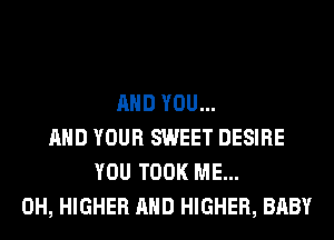 AND YOU...
AND YOUR SWEET DESIRE
YOU TOOK ME...
0H, HIGHER AND HIGHER, BABY