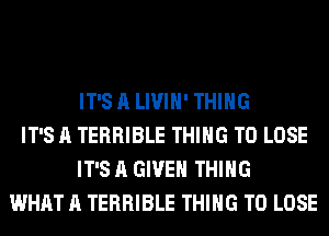 IT'S A LIVIH' THING
IT'S A TERRIBLE THING TO LOSE
IT'S A GIVEN THING
WHAT A TERRIBLE THING TO LOSE