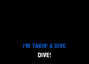 I'M TAKIN' A DIVE
DIVE!