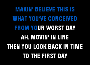 MAKIH' BELIEVE THIS IS
WHAT YOU'VE COHCEIVED
FROM YOUR WORST DAY
AH, MOVIH' IH LIHE
THEN YOU LOOK BACK IN TIME
TO THE FIRST DAY