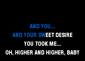 AND YOU...
AND YOUR SWEET DESIRE
YOU TOOK ME...
0H, HIGHER AND HIGHER, BABY