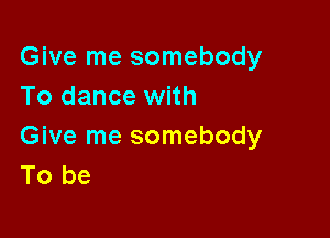 Give me somebody
To dance with

Give me somebody
To be