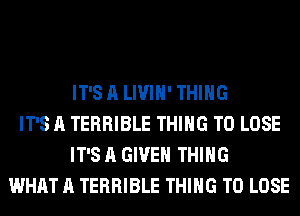 IT'S A LIVIH' THING
IT'S A TERRIBLE THING TO LOSE
IT'S A GIVEN THING
WHAT A TERRIBLE THING TO LOSE