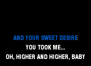 AND YOUR SWEET DESIRE
YOU TOOK ME...
0H, HIGHER AND HIGHER, BABY
