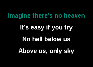 Imagine there's no heaven
It's easy if you try

No hell below us

Above us, only sky