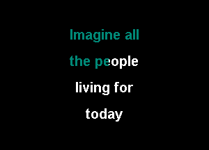 Imagine all

the people

living for

today