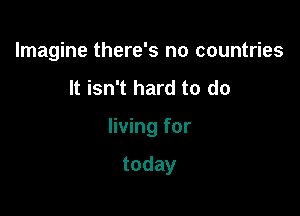 Imagine there's no countries

It isn't hard to do

living for

today