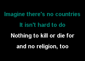 Imagine there's no countries
It isn't hard to do
Nothing to kill or die for

and no religion, too