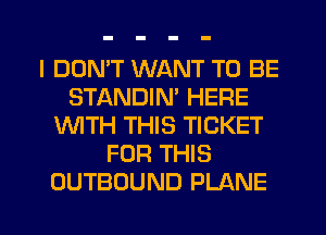 I DON'T WANT TO BE
STANDIN' HERE
VUITH THIS TICKET
FOR THIS
OUTBOUND PLANE