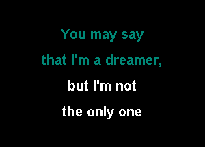 You may say

that I'm a dreamer,
but I'm not

the only one