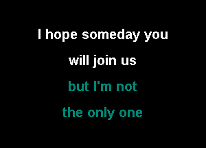 I hope someday you

will join us
but I'm not

the only one