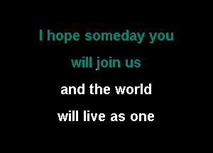 I hope someday you

will join us
and the world

will live as one