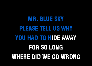 MR, BLUE SKY
PLEASE TELL US WHY
YOU HAD TO HIDE AWAY
FOR SO LONG
WHERE DID WE GO WRONG