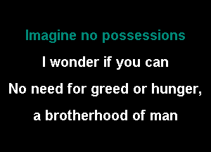 Imagine n0 possessions
I wonder if you can
No need for greed or hunger,

a brotherhood of man