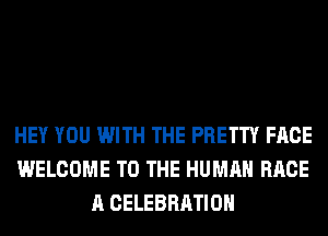 HEY YOU WITH THE PRETTY FACE
WELCOME TO THE HUMAN RACE
A CELEBRATION