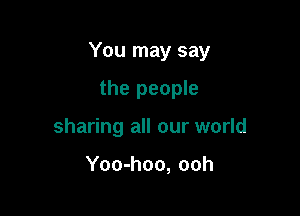 You may say

the people
sharing all our world

Yoo-hoo, ooh