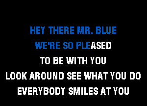 HEY THERE MR. BLUE
WE'RE SO PLEASED
TO BE WITH YOU
LOOK AROUND SEE WHAT YOU DO
EVERYBODY SMILES AT YOU