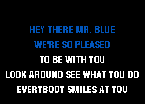 HEY THERE MR. BLUE
WE'RE SO PLEASED
TO BE WITH YOU
LOOK AROUND SEE WHAT YOU DO
EVERYBODY SMILES AT YOU