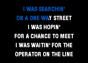 I WAS SEARCHIN'
ON A ONE WAY STREET
I WAS HOPIN'
FOR A CHANCE TO MEET
I WAS WAITIH' FOR THE

OPERATOR ON THE LINE l