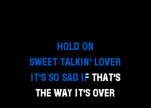 HOLD 0

SWEET TRLKIH' LOVER
IT'S SO SAD IF THAT'S
THE WAY IT'S OVER