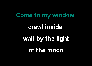 Come to my window,

crawl inside,

wait by the light

of the moon