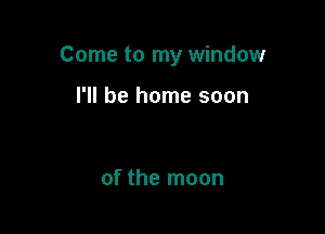 Come to my window

I'll be home soon

of the moon