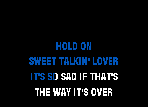 HOLD 0

SWEET TRLKIH' LOVER
IT'S SO SAD IF THAT'S
THE WAY IT'S OVER