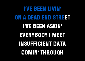 I'VE BEEN LIVIN'

ON A DEAD END STREET
I'VE BEEN ASKIN'
EVERYBODY I MEET
INSUFFICIEHT DATA

COMIH' THROUGH l