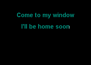 Come to my window

I'll be home soon